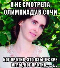 Я не смотрела олимпиаду в Сочи Бог против, это языческие игры, Бог против...