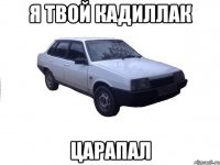 я твой кадиллак царапал