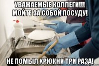 Уважаемые коллеги!!! Мойте за собой посуду! Не помыл ХРЮКНИ три раза!