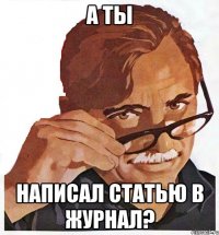 А ТЫ НАПИСАЛ СТАТЬЮ В ЖУРНАЛ?