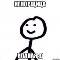 игнорщица ипаная :D