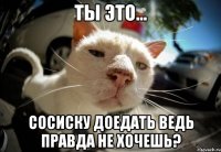 Ты это... Сосиску доедать ведь правда не хочешь?