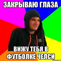 Закрываю глаза вижу тебя в футболке Челси