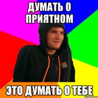 Думать о приятном это думать о тебе