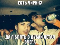 есть чирик? да я блять в Дубай летал вчера