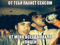 от тебя пахнет сексом от меня всегда пахло улицей!