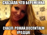 сказала что беременна сказл: РОЖАЙ,ВОСПИТАЕМ УРОДЦА(