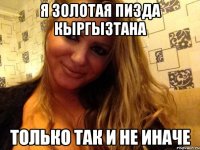 Я ЗОЛОТАЯ ПИЗДА кыргызтана только так и не иначе