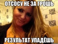 отсосу не за грошь результат упадёшь