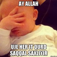 Ay Allah uje her it qurd saqqal saxliyir