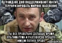 Граждане днп поддерживают хватит терроризировать мирное население Ты все правельно делаешь время ультиматума и разговоров прошло имеем полное право