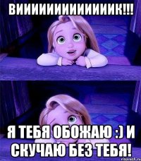 ВИИИИИИИИИИИИИК!!! Я ТЕБЯ ОБОЖАЮ :) И СКУЧАЮ БЕЗ ТЕБЯ!