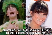  Превращать такие вот "задающие цветки" в более цивилизованные существа.