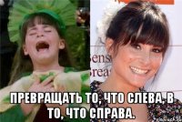  Превращать то, что слева, в то, что справа.