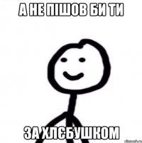 а не пішов би ти за хлєбушком