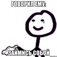 ГОВОРИЛ ЕМУ: ЗАЙМИСЬ СОБОЙ
