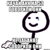 Качай акк на 52 говорили они не забанят говорили они