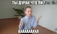 Ты дурак что ли? Ахахахахха
