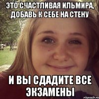 это счастливая Ильмира, добавь к себе на стену и вы сдадите все экзамены