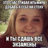 это счастливая Ильмира, добавь к себе на стену и ты сдашь все экзамены