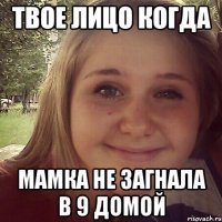 твое лицо когда мамка не загнала в 9 домой