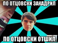 По отцовски закадрил По отцовски отшил