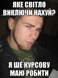 Яке світло виключи нахуй? Я ше курсову маю робити