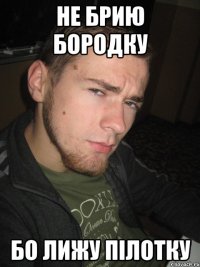 Не брию бородку Бо лижу пілотку
