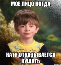 Моё лицо когда Катя отказывается кушать