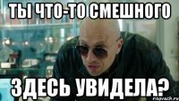 ты что-то смешного здесь увидела?