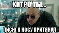 хитро ты... писю к носу притянул