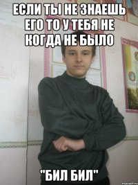Если ты не знаешь его то у тебя не когда не было "БИЛ БИЛ"