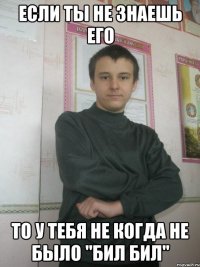 Если ты не знаешь его то у тебя не когда не было "БИЛ БИЛ"