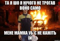 Та я шо я нічого не трогав воно само Мене мамка уб*є не кажіть їй