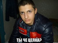  ты че целка?