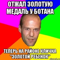 отжал золотую медаль у ботана теперь на районе кличка "золотой ребенок"