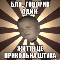 бля.. говорив один: Життя це прикольна штука