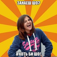 занаеш шо? а хоть би шо!