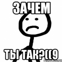 зачем ты так?((9
