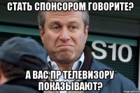 Стать спонсором говорите? а вас пр телевизору показывают?