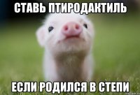 СТАВЬ ПТИРОДАКТИЛЬ ЕСЛИ РОДИЛСЯ В СТЕПИ