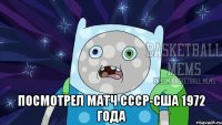  посмотрел матч ссср-сша 1972 года