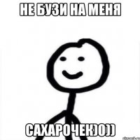 Не бузи на меня Сахарочек)0))
