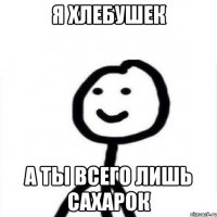 Я хлебушек А ты всего лишь сахарок