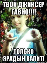 Твой джиксер гавно!!!! Только ЭРАДЫН ВАЛИТ!