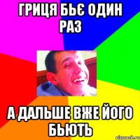 Гриця бьє один раз а дальше вже його бьють