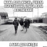 мама дала жизнь, школа образование, улица дала воспитание а батя дал пизды