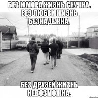 Без юмора жизнь скучна. Без любви жизнь безнадежна. Без друзей жизнь невозможна.
