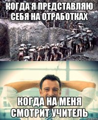 Когда я представляю себя на отработках Когда на меня смотрит учитель
