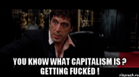  you know what capitalism is ? getting fucked !